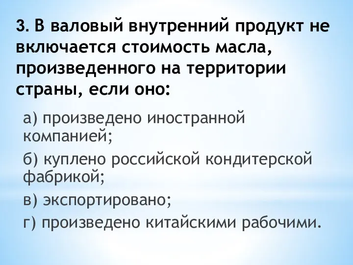 3. В валовый внутренний продукт не включается стоимость масла, произведенного на территории