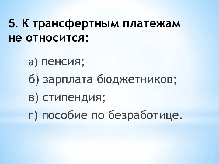 5. К трансфертным платежам не относится: а) пенсия; б) зарплата бюджетников; в)