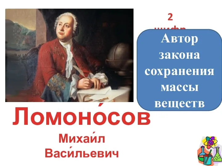 2 шифр Ломоно́сов Михаи́л Васи́льевич Автор закона сохранения массы веществ
