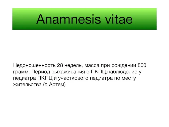 Anamnesis vitae Недоношенность 28 недель, масса при рождении 800 грамм. Период выхаживания