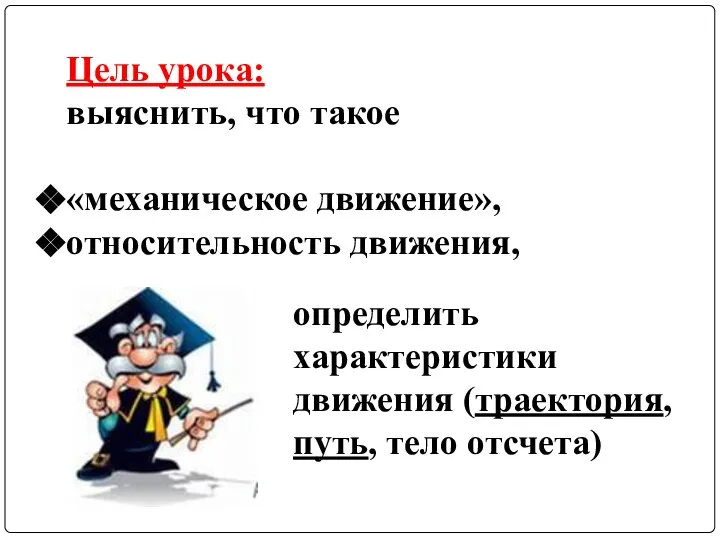 Цель урока: выяснить, что такое «механическое движение», относительность движения, определить характеристики движения (траектория, путь, тело отсчета)