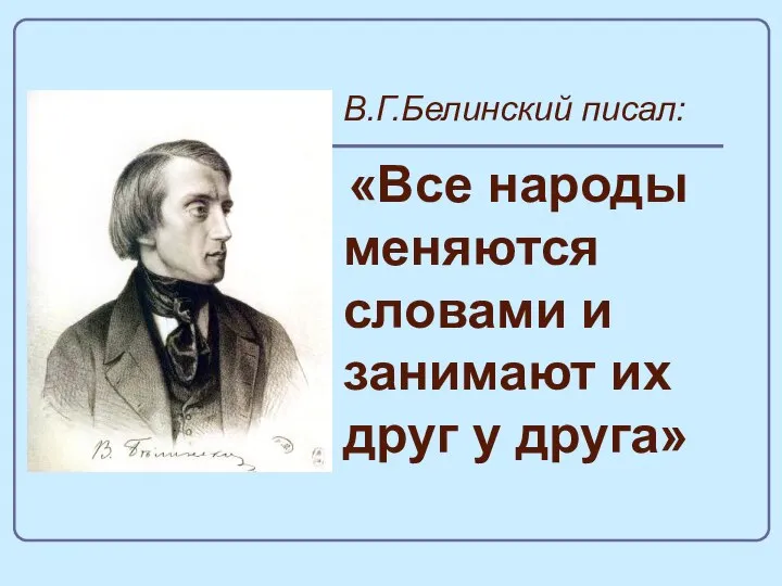 В.Г.Белинский писал: «Все народы меняются словами и занимают их друг у друга»