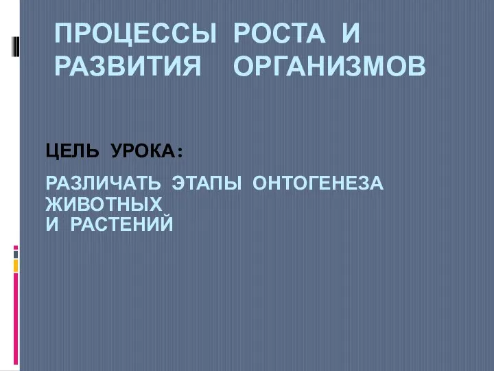 ЦЕЛЬ УРОКА: РАЗЛИЧАТЬ ЭТАПЫ ОНТОГЕНЕЗА ЖИВОТНЫХ И РАСТЕНИЙ ПРОЦЕССЫ РОСТА И РАЗВИТИЯ ОРГАНИЗМОВ