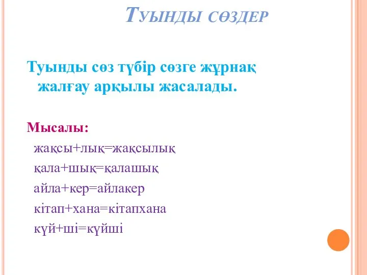 Туынды сөздер Туынды сөз түбір сөзге жұрнақ жалғау арқылы жасалады. Мысалы: жақсы+лық=жақсылық қала+шық=қалашық айла+кер=айлакер кітап+хана=кітапхана күй+ші=күйші