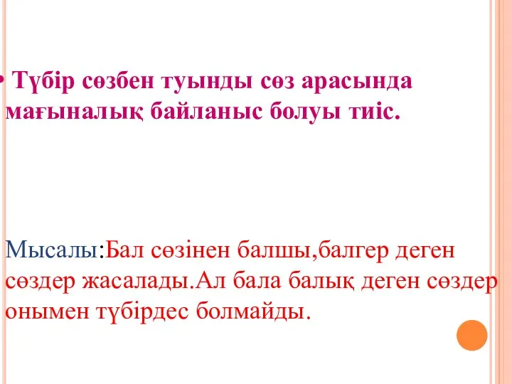 Түбір сөзбен туынды сөз арасында мағыналық байланыс болуы тиіс. Мысалы:Бал сөзінен балшы,балгер