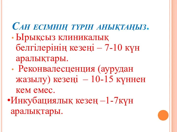 Сан есімнің түрін анықтаңыз. Ырықсыз клиникалық белгілерінің кезеңі – 7-10 күн аралықтары.