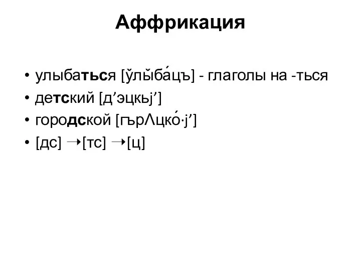 Аффрикация улыбаться [у̌лы̌ба́цъ] - глаголы на -ться детский [д’эцкьj’] городской [гърɅцко́·j’] [дс] ➝[тс] ➝[ц]