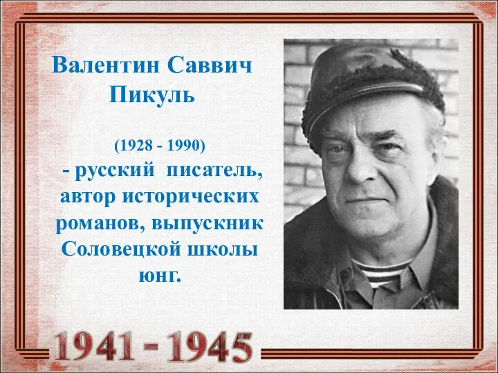 (1928 - 1990) - русский писатель, автор исторических романов, выпускник Соловецкой школы юнг. Валентин Саввич Пикуль