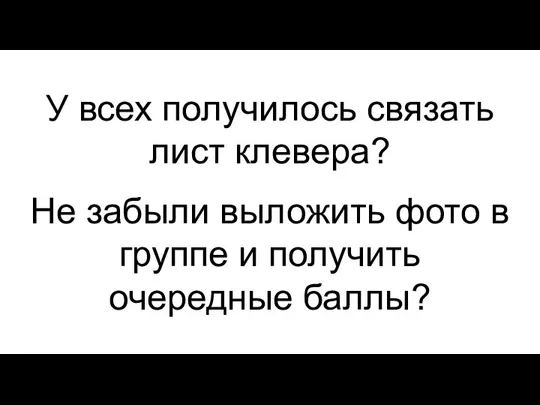 У всех получилось связать лист клевера? Не забыли выложить фото в группе и получить очередные баллы?