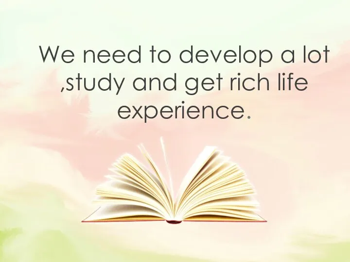 We need to develop a lot ,study and get rich life experience.