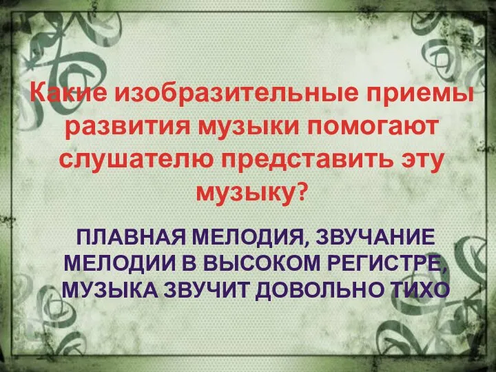 Какие изобразительные приемы развития музыки помогают слушателю представить эту музыку? ПЛАВНАЯ МЕЛОДИЯ,