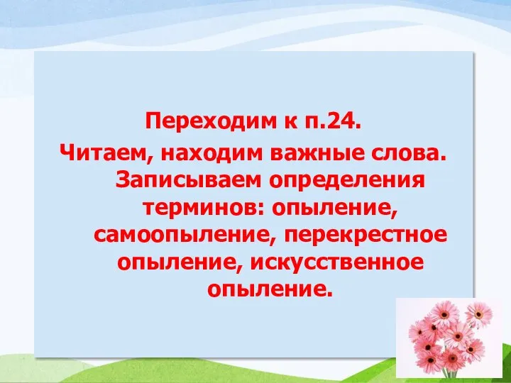 Переходим к п.24. Читаем, находим важные слова. Записываем определения терминов: опыление, самоопыление, перекрестное опыление, искусственное опыление.