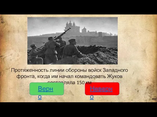 Протяженность линии обороны войск Западного фронта, когда им начал командовать Жуков составляла 150 км Верно Неверно