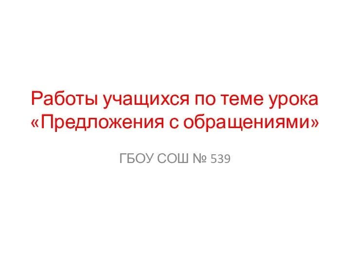 Работы учащихся по теме урока «Предложения с обращениями» ГБОУ СОШ № 539