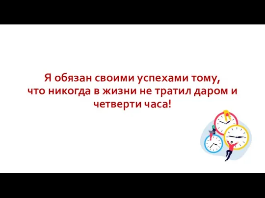 Я обязан своими успехами тому, что никогда в жизни не тратил даром и четверти часа!