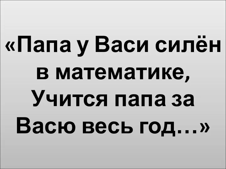 «Папа у Васи силён в математике, Учится папа за Васю весь год…»