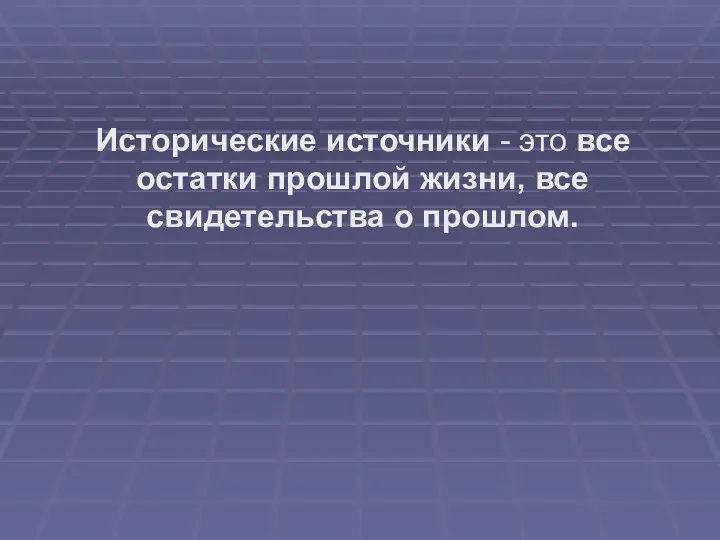 Исторические источники - это все остатки прошлой жизни, все свидетельства о прошлом.