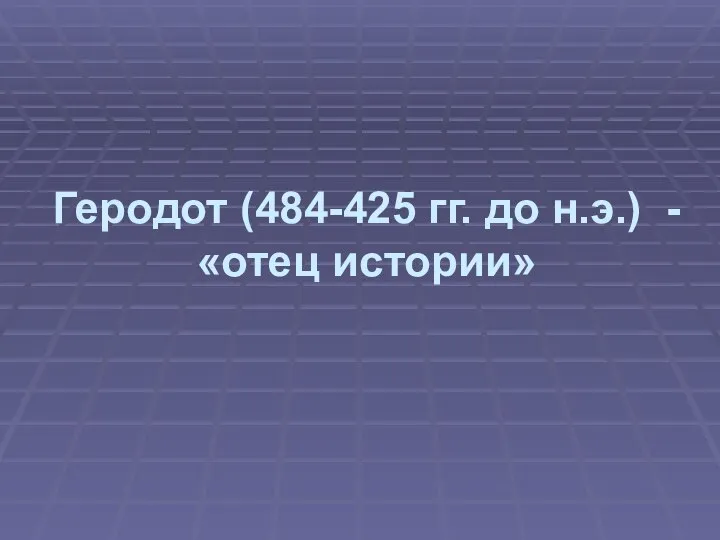 Геродот (484-425 гг. до н.э.) - «отец истории»