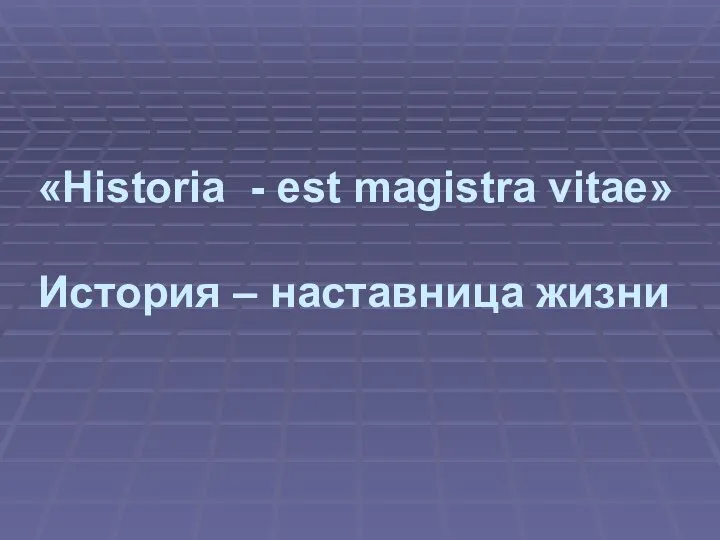 «Historia - est magistra vitae» История – наставница жизни