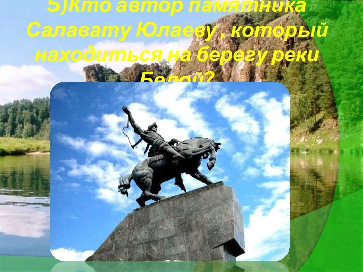 5)Кто автор памятника Салавату Юлаеву , который находиться на берегу реки Белой?