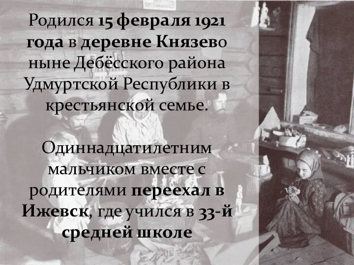 Родился 15 февраля 1921 года в деревне Князево ныне Дебёсского района Удмуртской