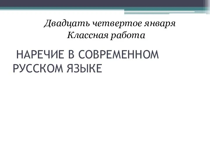 НАРЕЧИЕ В СОВРЕМЕННОМ РУССКОМ ЯЗЫКЕ Двадцать четвертое января Классная работа