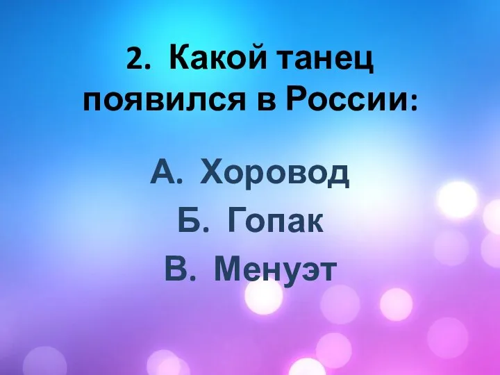 2. Какой танец появился в России: А. Хоровод Б. Гопак В. Менуэт