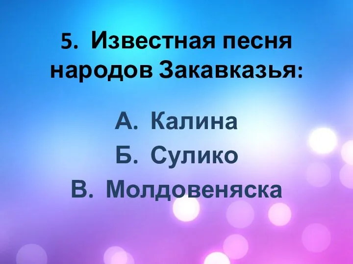 5. Известная песня народов Закавказья: А. Калина Б. Сулико В. Молдовеняска