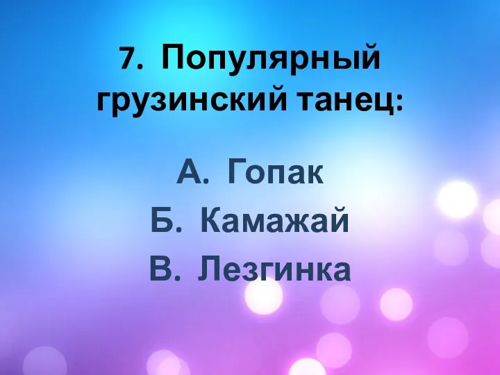 7. Популярный грузинский танец: А. Гопак Б. Камажай В. Лезгинка