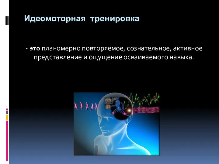 Идеомоторная тренировка - это планомерно повторяемое, сознательное, активное представление и ощущение осваиваемого навыка.