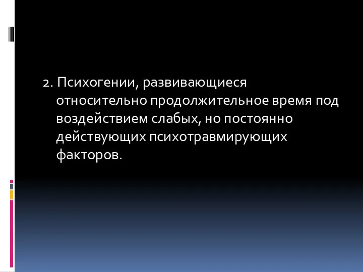 2. Психогении, развивающиеся относительно продолжительное время под воздействием слабых, но постоянно действующих психотравмирующих факторов.