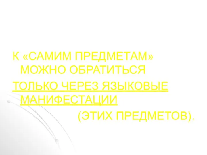 К «САМИМ ПРЕДМЕТАМ» МОЖНО ОБРАТИТЬСЯ ТОЛЬКО ЧЕРЕЗ ЯЗЫКОВЫЕ МАНИФЕСТАЦИИ (ЭТИХ ПРЕДМЕТОВ).