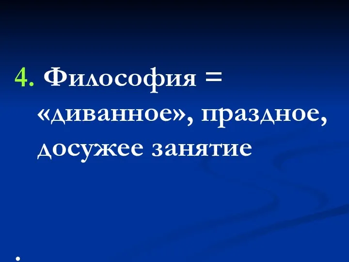 4. Философия = «диванное», праздное, досужее занятие .