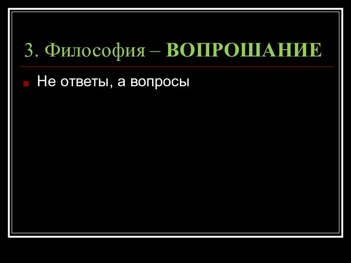 3. Философия – ВОПРОШАНИЕ Не ответы, а вопросы