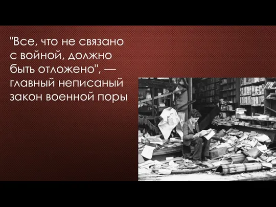 "Все, что не связано с войной, должно быть отложено", — главный неписаный закон военной поры.