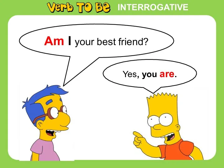 INTERROGATIVE Yes, you are. Am I your best friend?