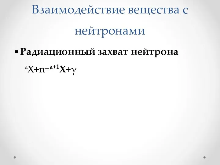 Взаимодействие вещества с нейтронами Радиационный захват нейтрона aX+n=a+1X+γ