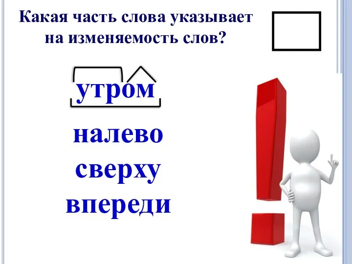 Какая часть слова указывает на изменяемость слов? утром налево сверху впереди