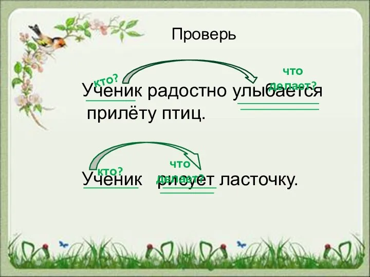 Проверь Ученик радостно улыбается прилёту птиц. Ученик рисует ласточку. кто? что делает? кто? что делает?