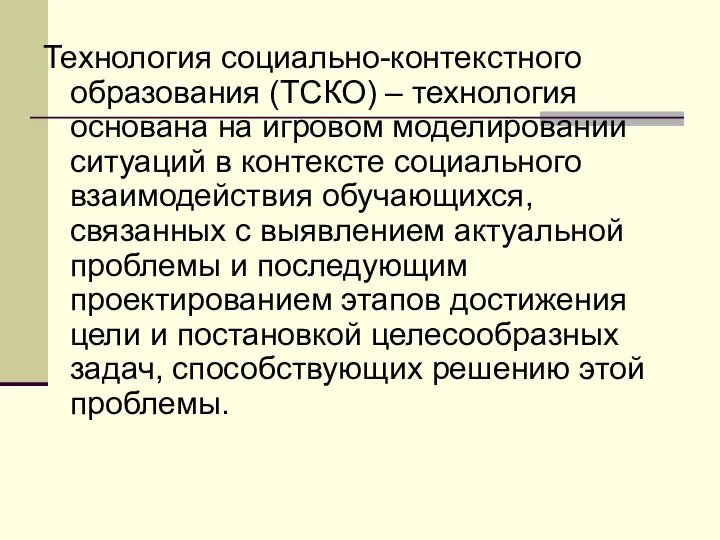 Технология социально-контекстного образования (ТСКО) – технология основана на игровом моделировании ситуаций в