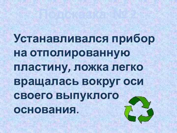 Подсказка № 2 Устанавливался прибор на отполированную пластину, ложка легко вращалась вокруг оси своего выпуклого основания.