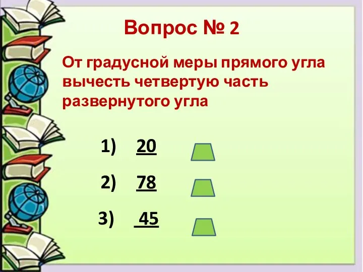 Вопрос № 2 От градусной меры прямого угла вычесть четвертую часть развернутого угла 20 78 45