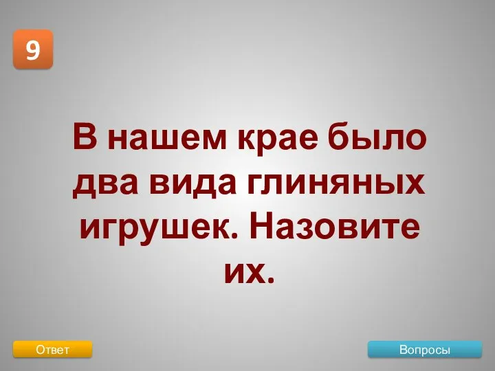 Вопросы 9 Ответ В нашем крае было два вида глиняных игрушек. Назовите их.