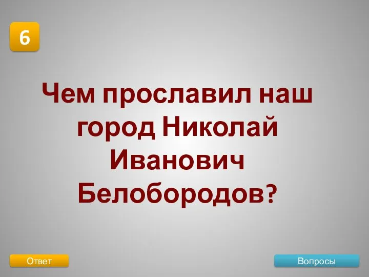 Вопросы 6 Ответ Чем прославил наш город Николай Иванович Белобородов?