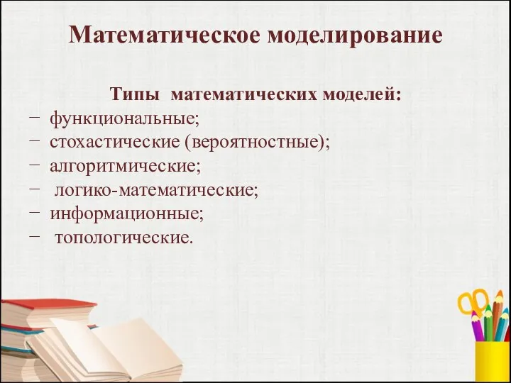 Математическое моделирование Типы математических моделей: функциональные; стохастические (вероятностные); алгоритмические; логико-математические; информационные; топологические.