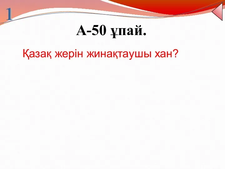 А-50 ұпай. 1 Қазақ жерін жинақтаушы хан?