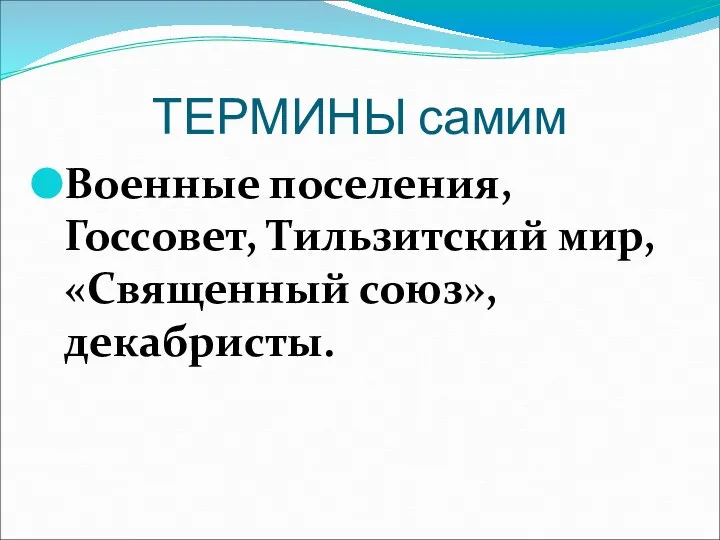 ТЕРМИНЫ самим Военные поселения, Госсовет, Тильзитский мир, «Священный союз», декабристы.