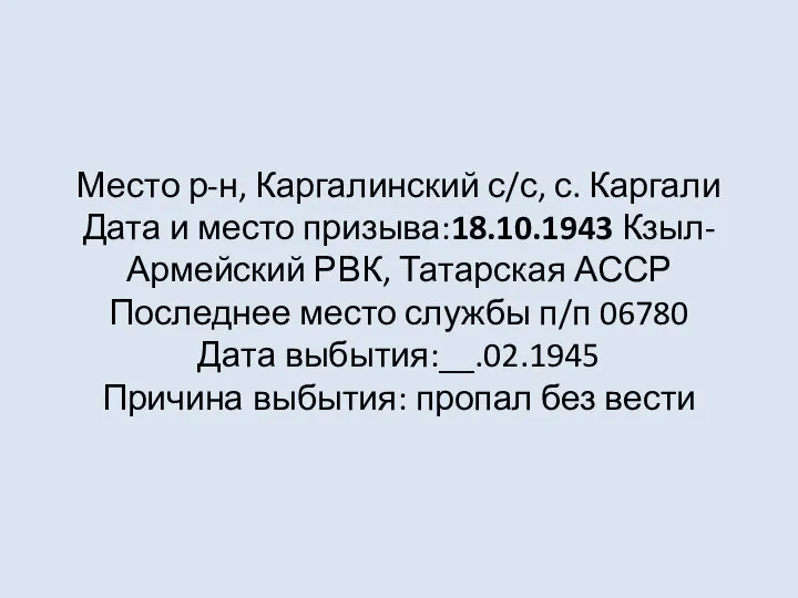 Место р-н, Каргалинский с/с, с. Каргали Дата и место призыва:18.10.1943 Кзыл-Армейский РВК,