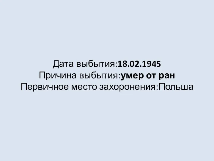 Дата выбытия:18.02.1945 Причина выбытия:умер от ран Первичное место захоронения:Польша