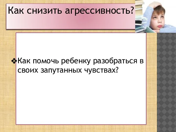 Как снизить агрессивность? Как помочь ребенку разобраться в своих запутанных чувствах?